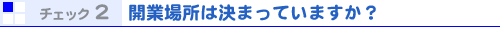 チェック2 開業場所は決まっていますか?