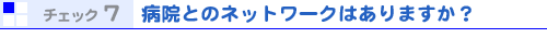 チェック7 病院とのネットワークはありますか?